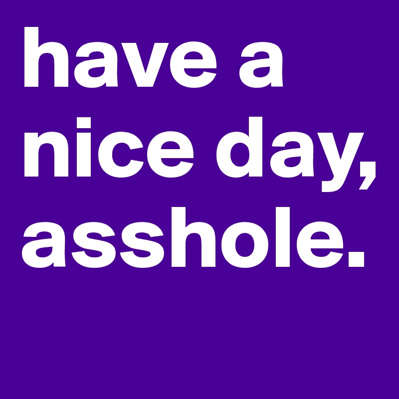 have a nice day, asshole. 