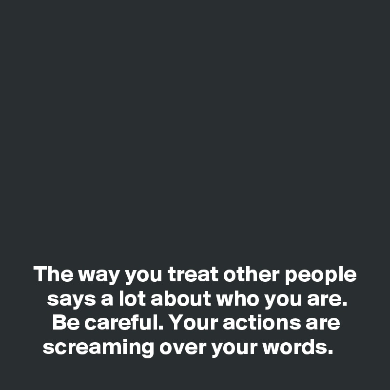 









   The way you treat other people 
      says a lot about who you are.
       Be careful. Your actions are            screaming over your words. 