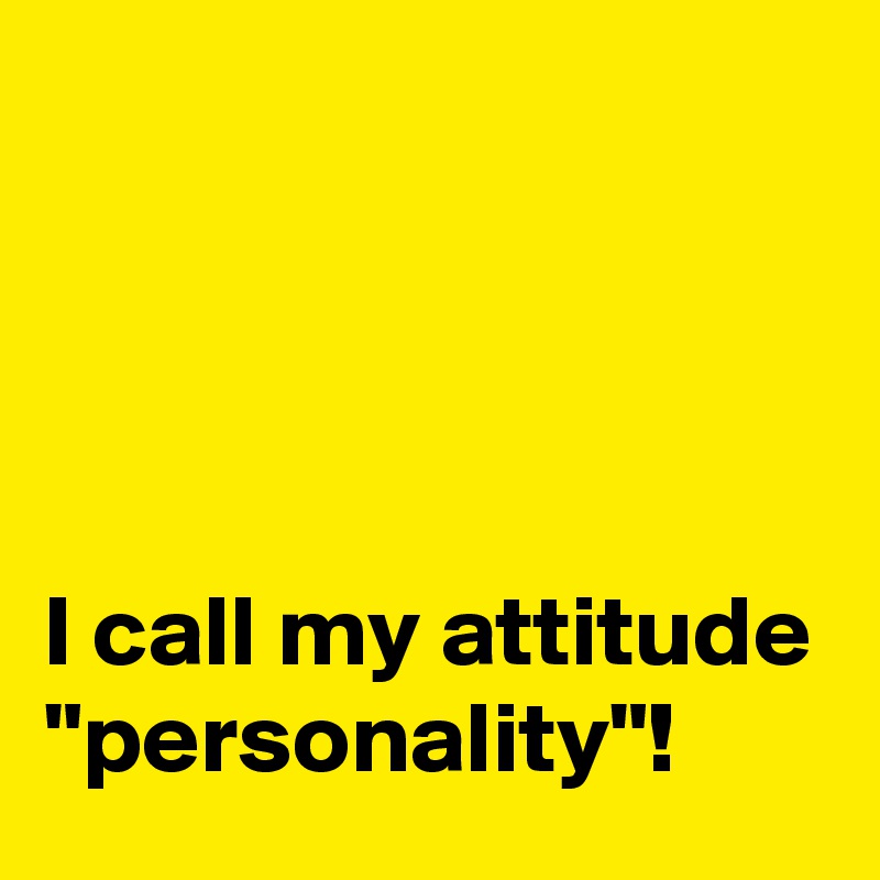 




I call my attitude "personality"!