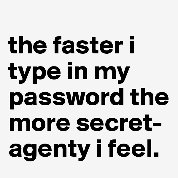 
the faster i type in my password the more secret-agenty i feel.