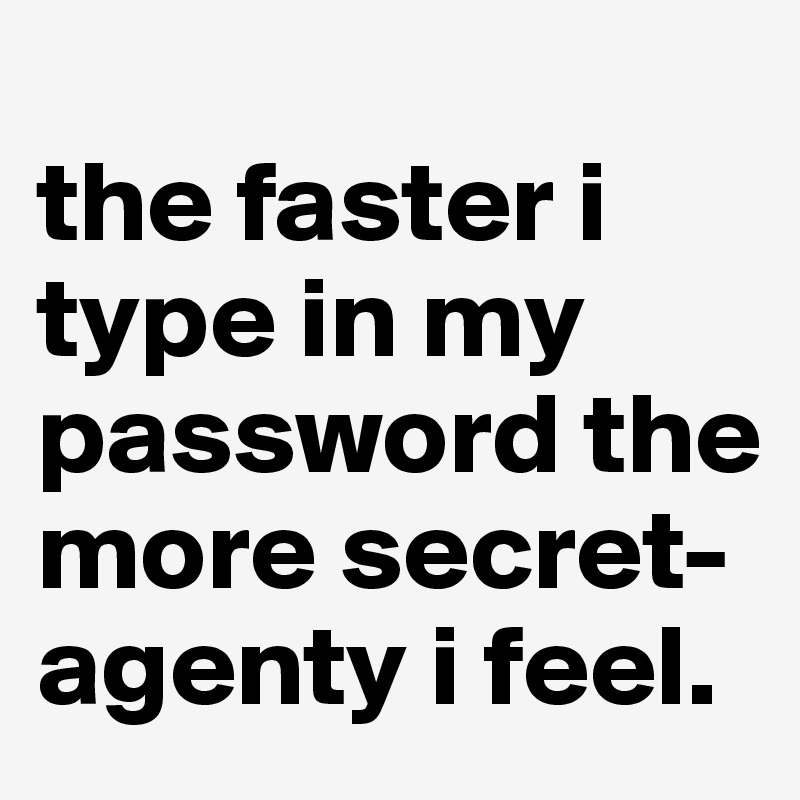 
the faster i type in my password the more secret-agenty i feel.