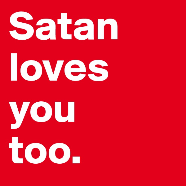 Satan loves you
too.