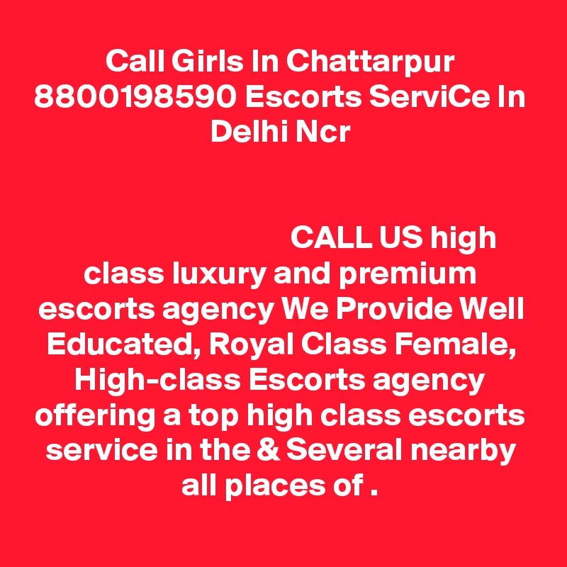 Call Girls In Chattarpur 8800198590 Escorts ServiCe In Delhi Ncr
                                                                                                                                                                                          CALL US high class luxury and premium escorts agency We Provide Well Educated, Royal Class Female, High-class Escorts agency offering a top high class escorts service in the & Several nearby all places of .
                 