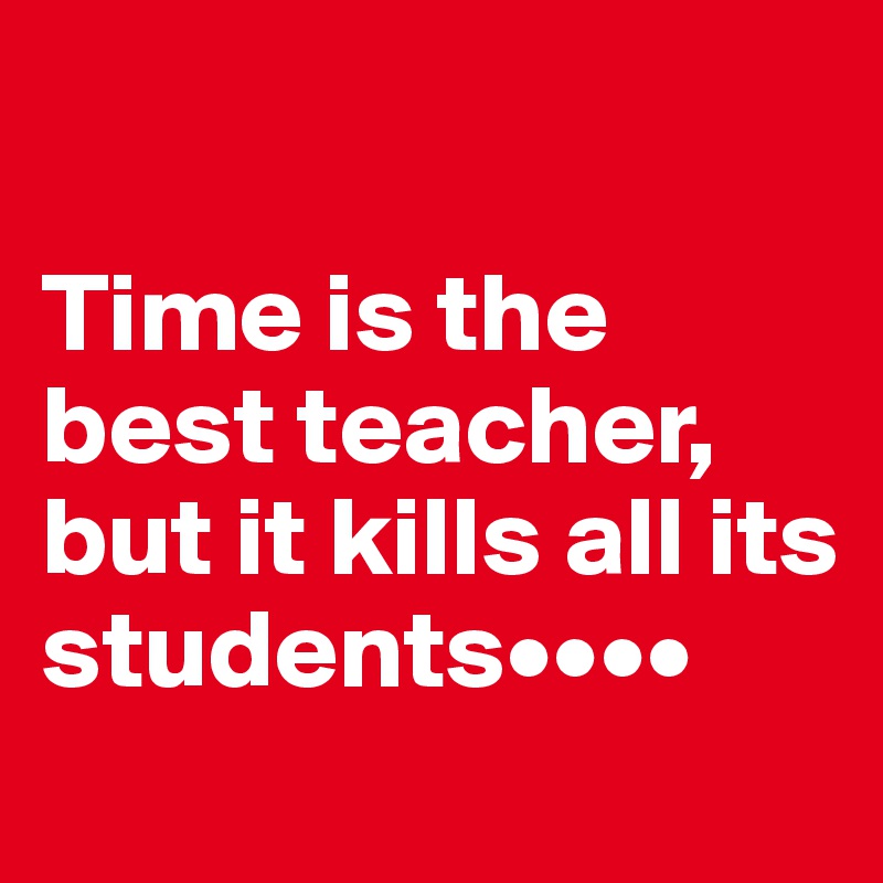 

Time is the best teacher, but it kills all its students••••
