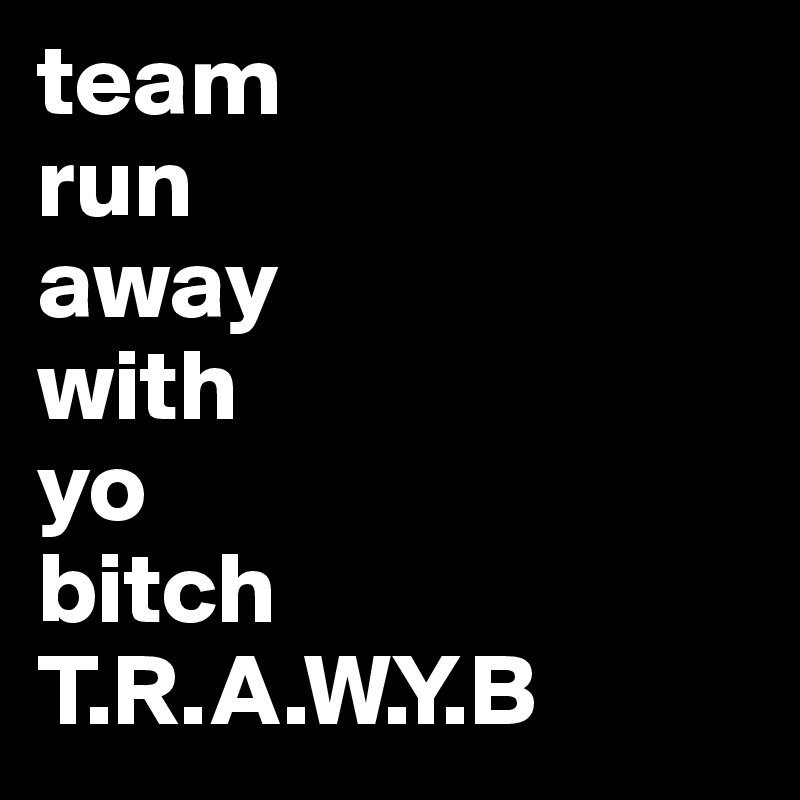team
run 
away 
with 
yo
bitch
T.R.A.W.Y.B