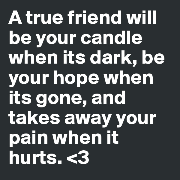 A true friend will be your candle when its dark, be your hope when its gone, and takes away your pain when it hurts. <3