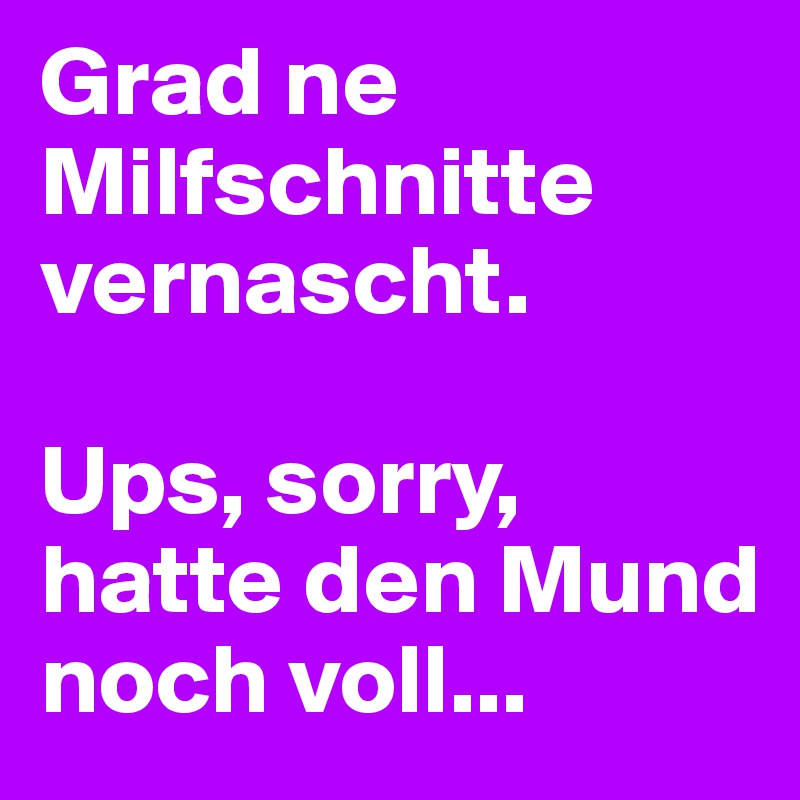Grad ne Milfschnitte vernascht.

Ups, sorry,
hatte den Mund noch voll...