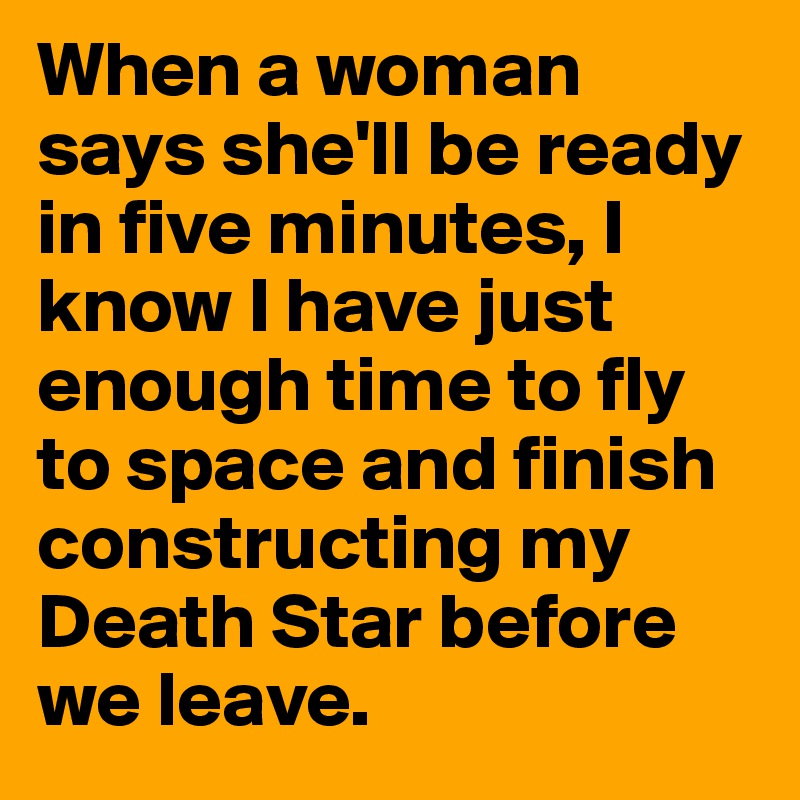 When a woman says she'll be ready in five minutes, I know I have just enough time to fly to space and finish constructing my Death Star before we leave.