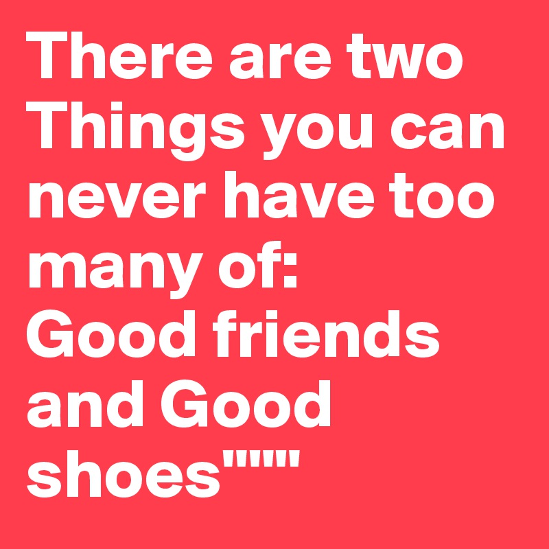 There are two Things you can never have too many of: 
Good friends and Good shoes"""