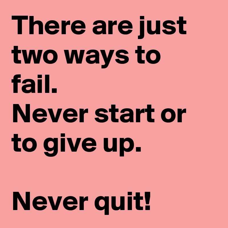 There are just two ways to fail.
Never start or to give up.

Never quit! 