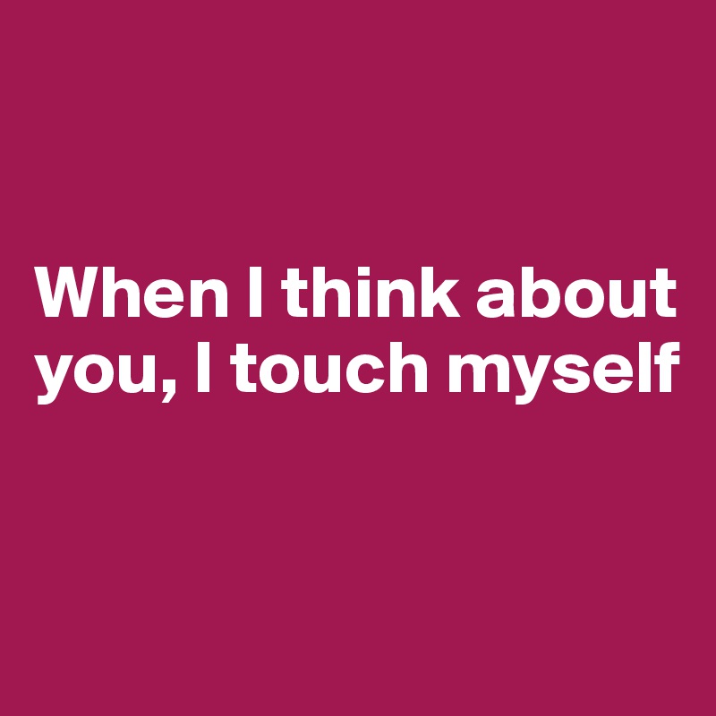 Thinking of u and touching myself