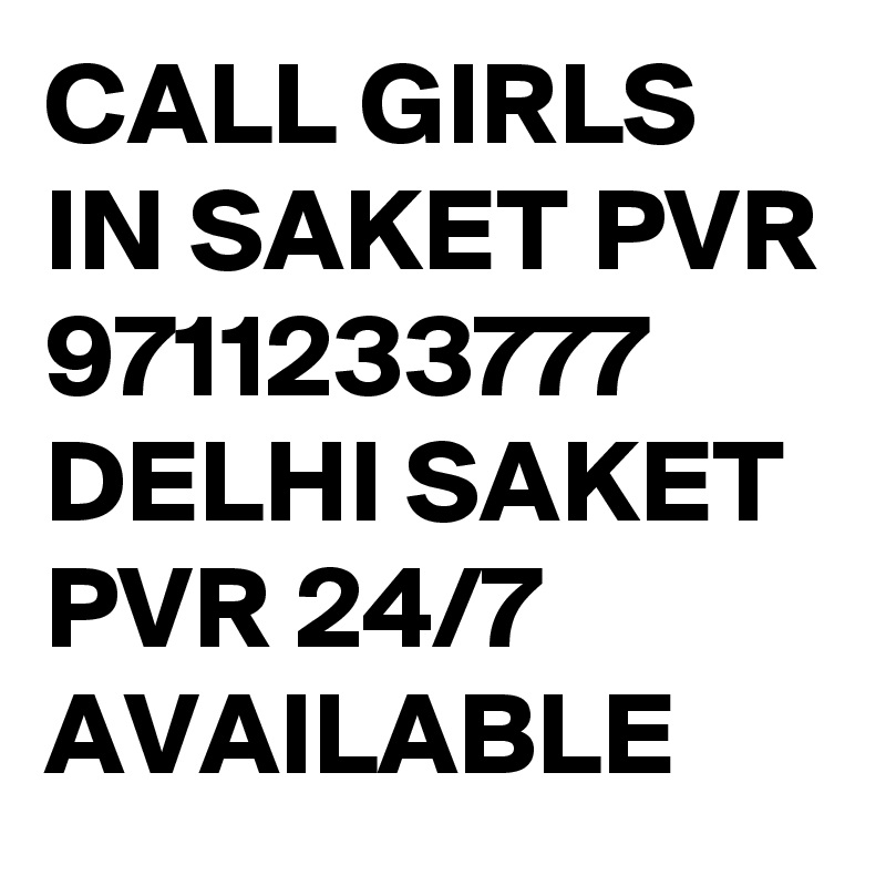 CALL GIRLS IN SAKET PVR 9711233777 DELHI SAKET PVR 24/7 AVAILABLE