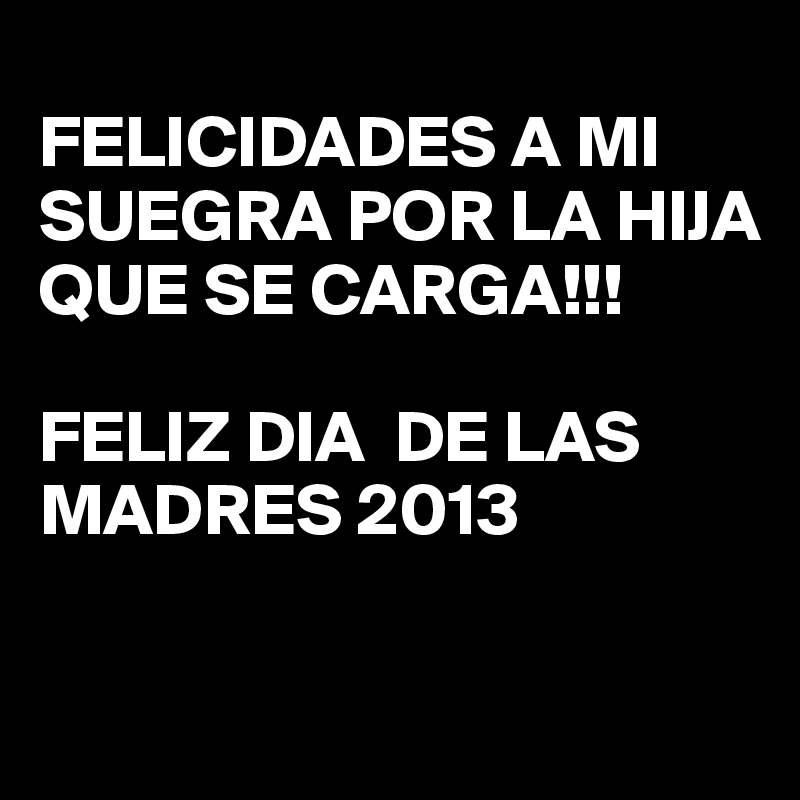 FELICIDADES A MI SUEGRA POR LA HIJA QUE SE CARGA!!! FELIZ DIA DE LAS MADRES  2013 - Post by osseg on Boldomatic