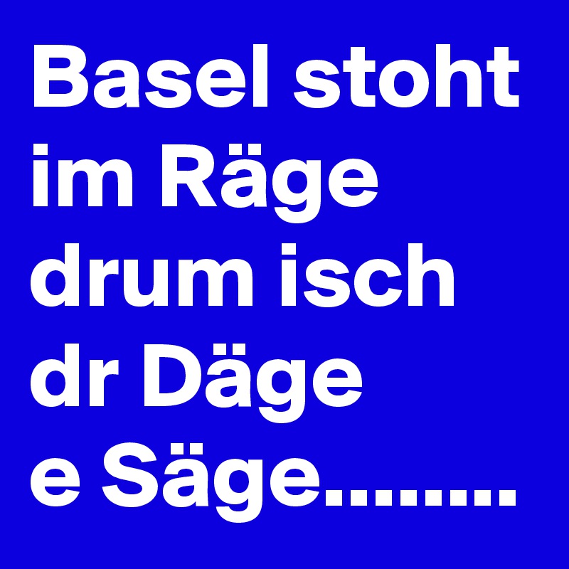 Basel stoht im Räge drum isch dr Däge 
e Säge........