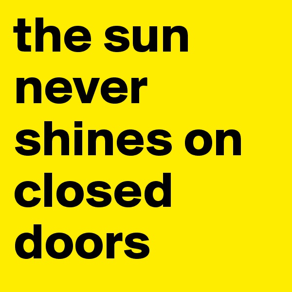 the sun never shines on closed doors