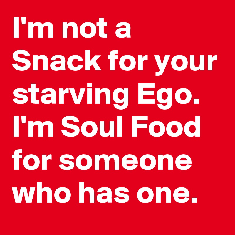 I'm not a Snack for your starving Ego.
I'm Soul Food for someone who has one.