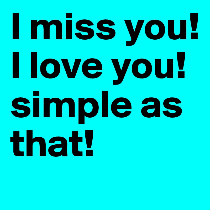 I miss you! I love you!  simple as that! 