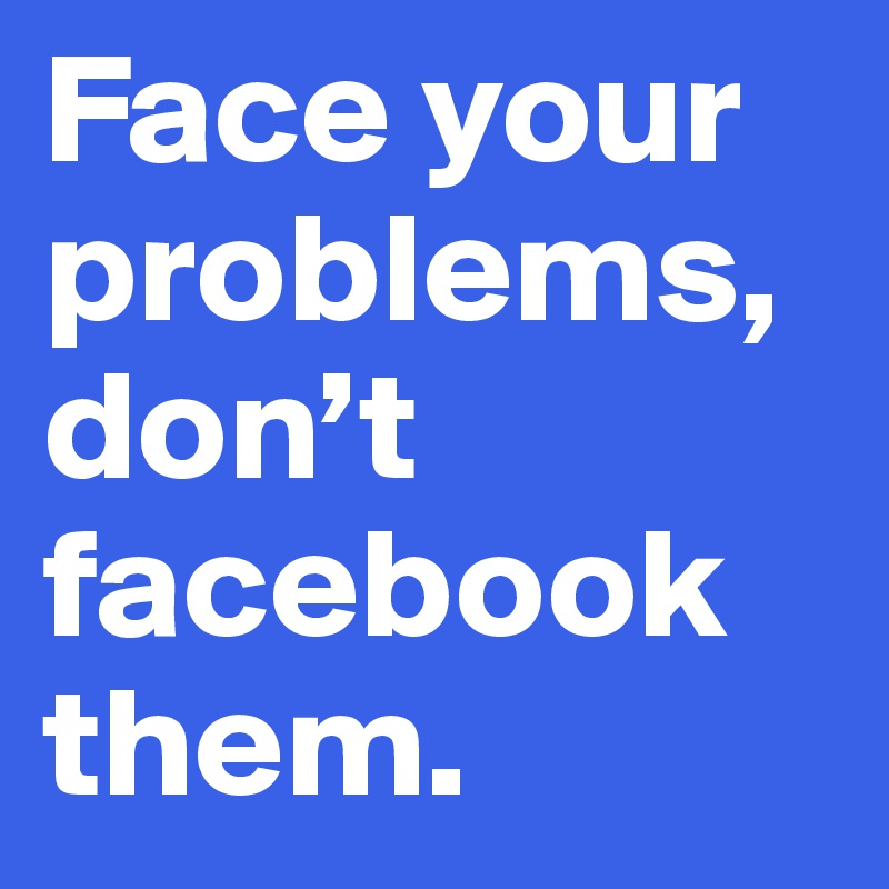 Face your problems, don’t facebook them. - Post by puremlnd on Boldomatic