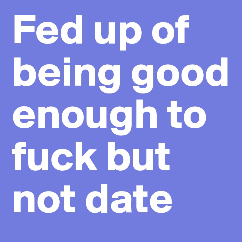 Fed up of being good enough to fuck but not date