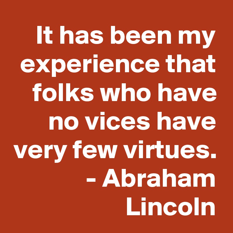 It has been my experience that folks who have no vices have very few virtues.
- Abraham Lincoln