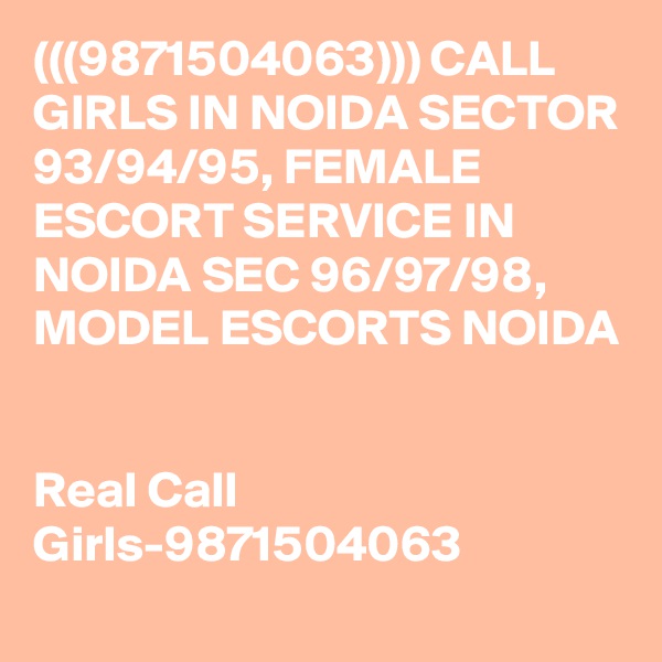 (((9871504063))) CALL GIRLS IN NOIDA SECTOR 93/94/95, FEMALE ESCORT SERVICE IN NOIDA SEC 96/97/98, MODEL ESCORTS NOIDA


Real Call Girls-9871504063 
