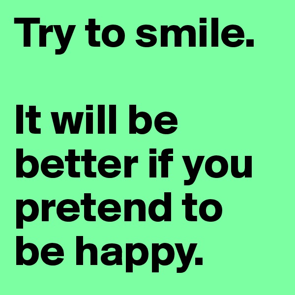 Try to smile.

It will be better if you pretend to be happy.