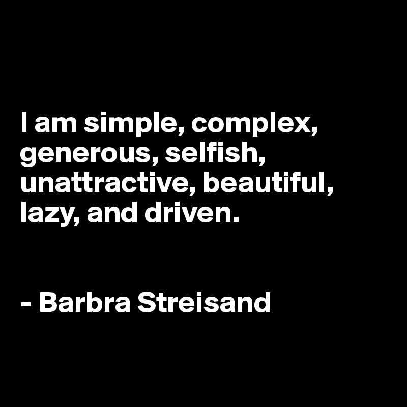 


I am simple, complex, generous, selfish, unattractive, beautiful, lazy, and driven.


- Barbra Streisand

 