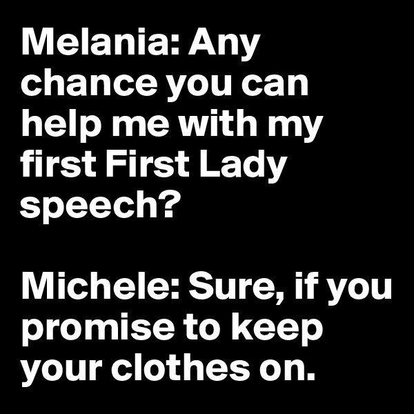 Melania: Any chance you can help me with my first First Lady speech?

Michele: Sure, if you promise to keep your clothes on.