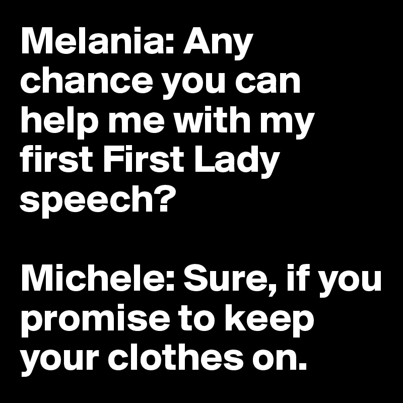 Melania: Any chance you can help me with my first First Lady speech?

Michele: Sure, if you promise to keep your clothes on.