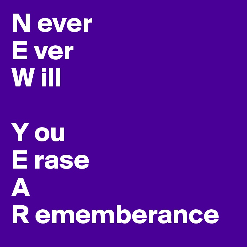N ever
E ver
W ill

Y ou
E rase
A
R ememberance
