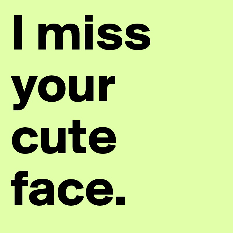 I miss your cute face.