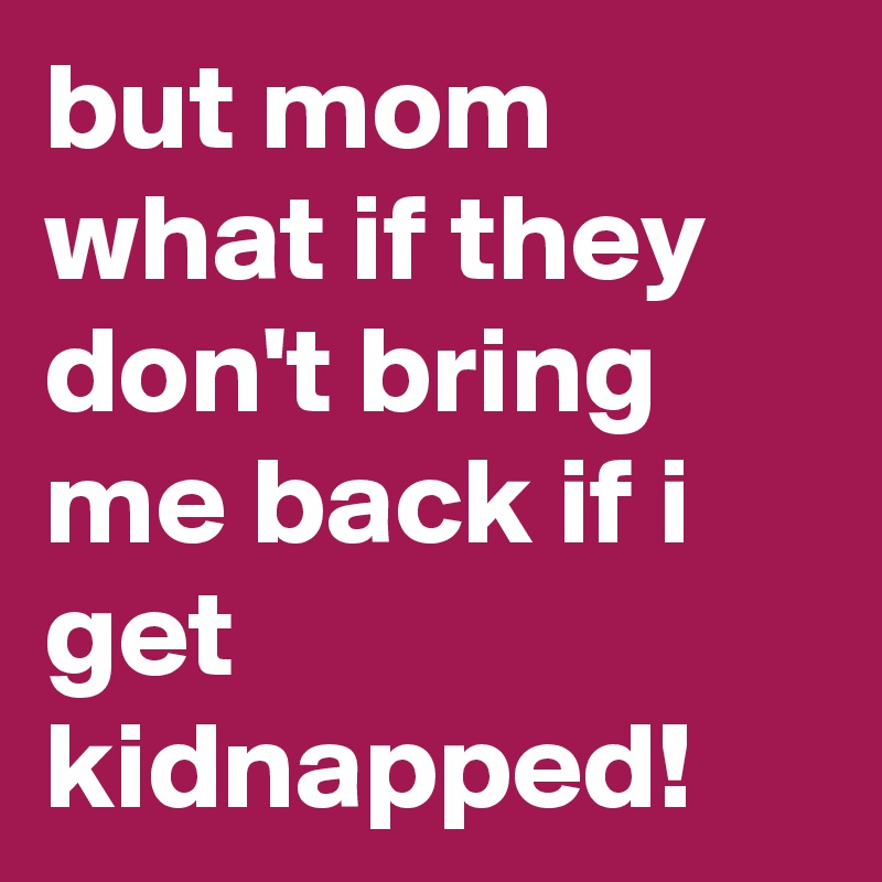 but mom what if they don't bring me back if i get kidnapped!