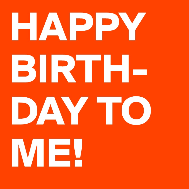 HAPPY BIRTH-DAY TO ME!
