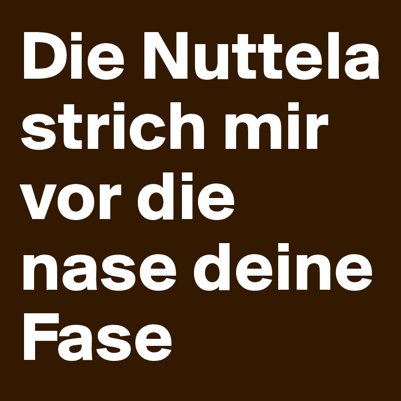 Die Nuttela strich mir vor die nase deine Fase