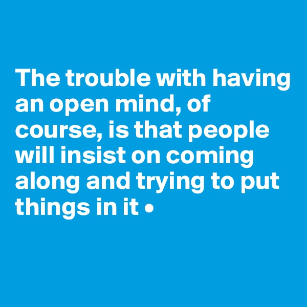 

The trouble with having an open mind, of course, is that people will insist on coming along and trying to put things in it •

