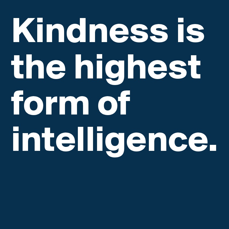 Kindness is the highest form of intelligence.
