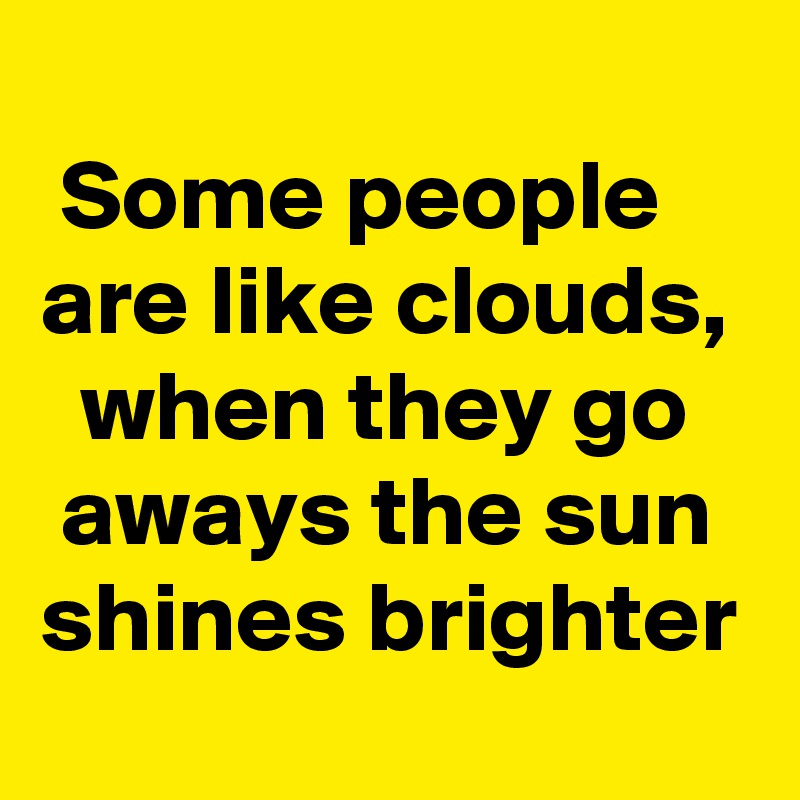 
 Some people   are like clouds,   when they go    aways the sun shines brighter