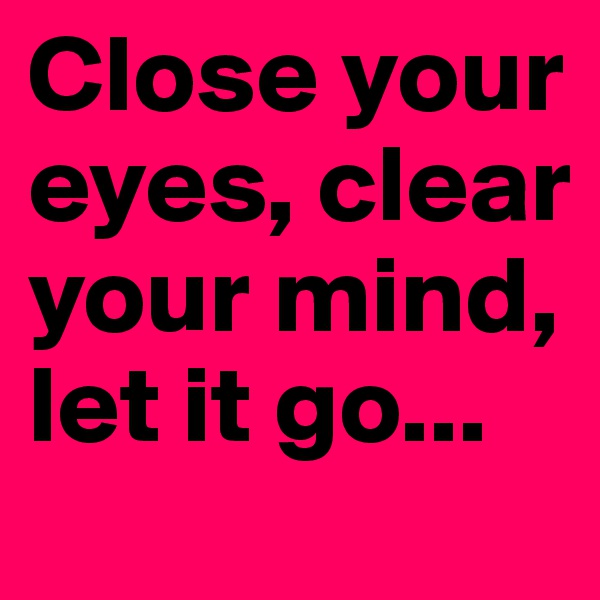 Close your eyes, clear your mind, let it go...