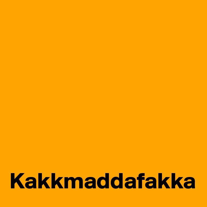 






Kakkmaddafakka