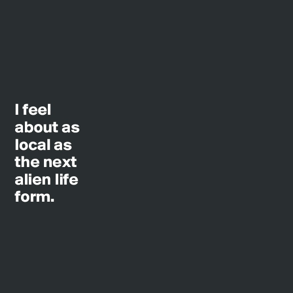 




I feel 
about as 
local as 
the next 
alien life 
form.




