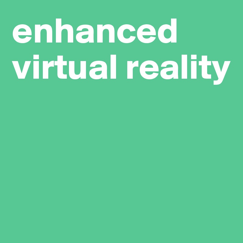 enhanced virtual reality


