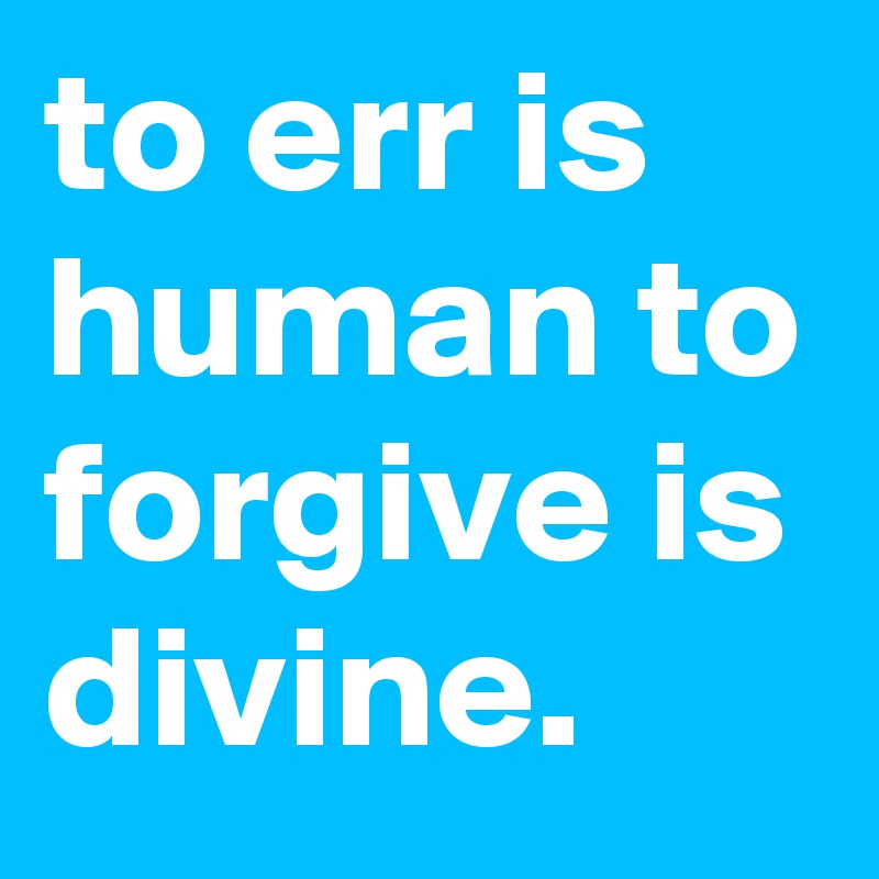 to err is human to forgive is divine.