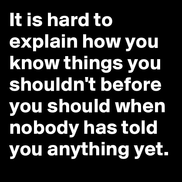 It is hard to explain how you know things you shouldn't before you should when nobody has told you anything yet.