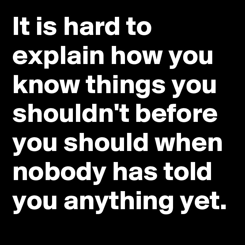It is hard to explain how you know things you shouldn't before you should when nobody has told you anything yet.