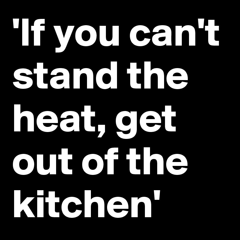 if-you-can-t-stand-the-heat-get-out-of-the-kitchen-post-by