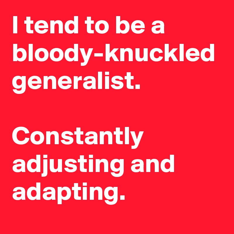 I tend to be a bloody-knuckled generalist.

Constantly adjusting and adapting.
