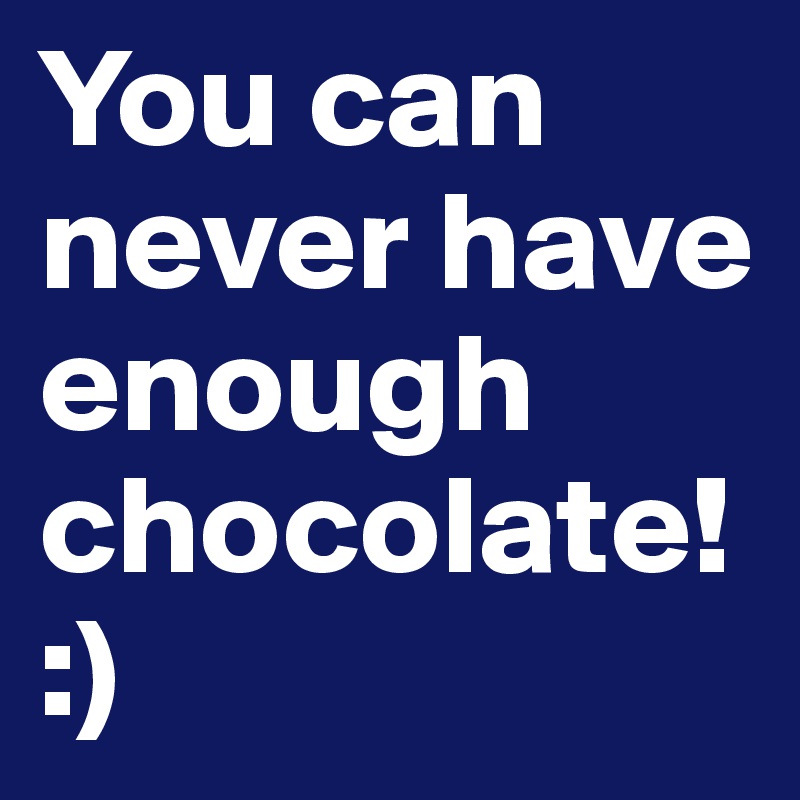 You can never have enough chocolate! :)