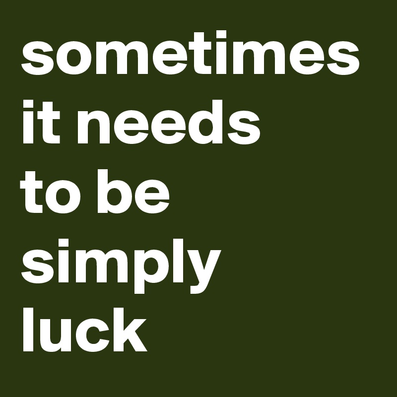 sometimes it needs 
to be simply 
luck