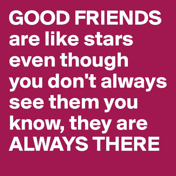 GOOD FRIENDS 
are like stars even though you don't always see them you know, they are  ALWAYS THERE 