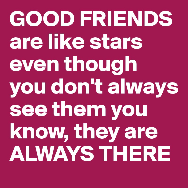 GOOD FRIENDS 
are like stars even though you don't always see them you know, they are  ALWAYS THERE 